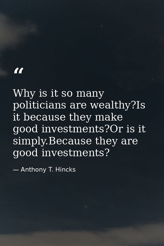 Why is it so many politicians are wealthy?Is it because they make good investments?Or is it simply.Because they are good — Anthony T. Hincks