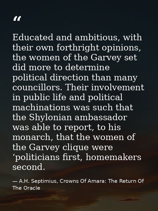Educated and ambitious, with their own forthright opinions, the women of the Garvey set did more to determine political  — A.H. Septimius, Crowns Of Amara: The Return Of The Oracle