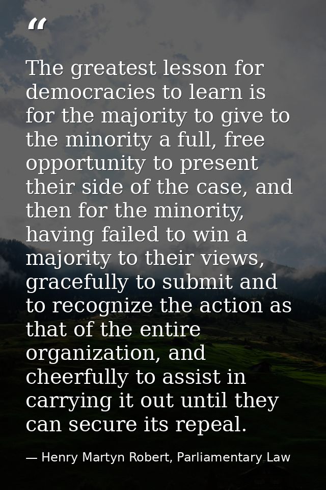 The greatest lesson for democracies to learn is for the majority to give to the minority a full, free opportunity to pre — Henry Martyn Robert, Parliamentary Law