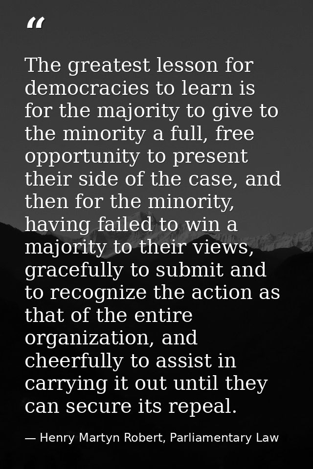 The greatest lesson for democracies to learn is for the majority to give to the minority a full, free opportunity to pre — Henry Martyn Robert, Parliamentary Law