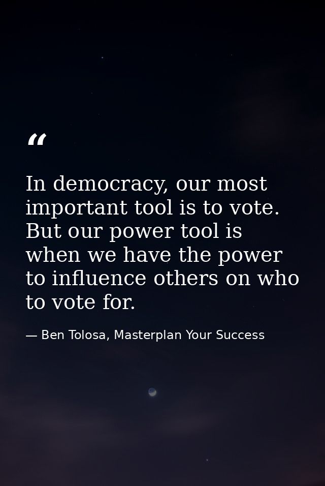 In democracy, our most important tool is to vote. But our power tool is when we have the power to influence others on wh — Ben Tolosa, Masterplan Your Success