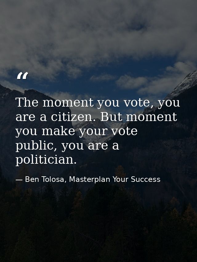 The moment you vote, you are a citizen. But moment you make your vote public, you are a politician. — Ben Tolosa, Masterplan Your Success