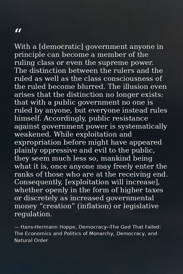 With a [democratic] government anyone in principle can become a member of the ruling class or even the supreme power. Th — Hans-Hermann Hoppe, Democracy--The God That Failed: The Economics and Politics of Monarchy, Democracy, and Natural Order