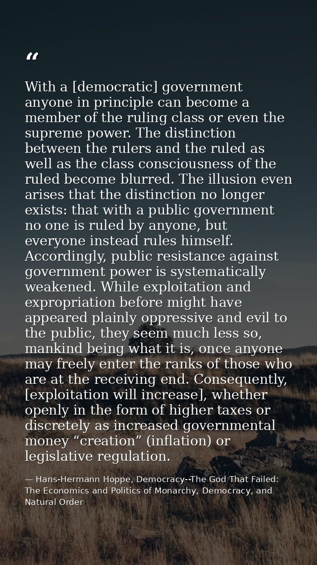 With a [democratic] government anyone in principle can become a member of the ruling class or even the supreme power. Th — Hans-Hermann Hoppe, Democracy--The God That Failed: The Economics and Politics of Monarchy, Democracy, and Natural Order