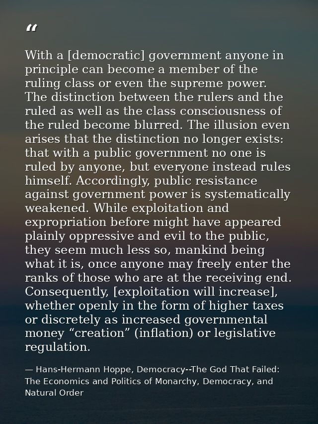 With a [democratic] government anyone in principle can become a member of the ruling class or even the supreme power. Th — Hans-Hermann Hoppe, Democracy--The God That Failed: The Economics and Politics of Monarchy, Democracy, and Natural Order