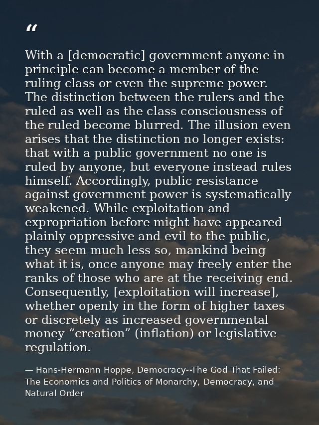 With a [democratic] government anyone in principle can become a member of the ruling class or even the supreme power. Th — Hans-Hermann Hoppe, Democracy--The God That Failed: The Economics and Politics of Monarchy, Democracy, and Natural Order