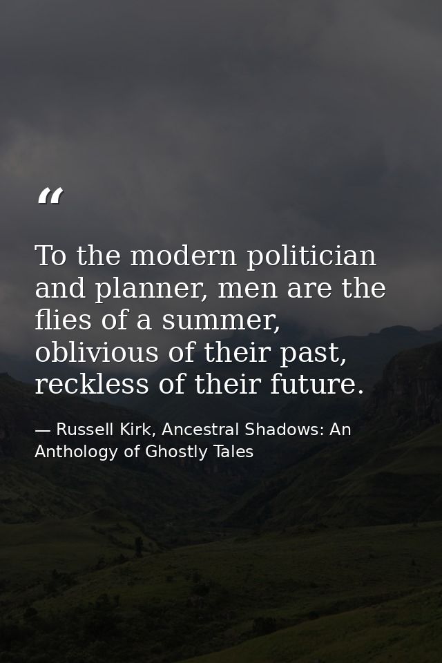 To the modern politician and planner, men are the flies of a summer, oblivious of their past, reckless of their future. — Russell Kirk, Ancestral Shadows: An Anthology of Ghostly Tales