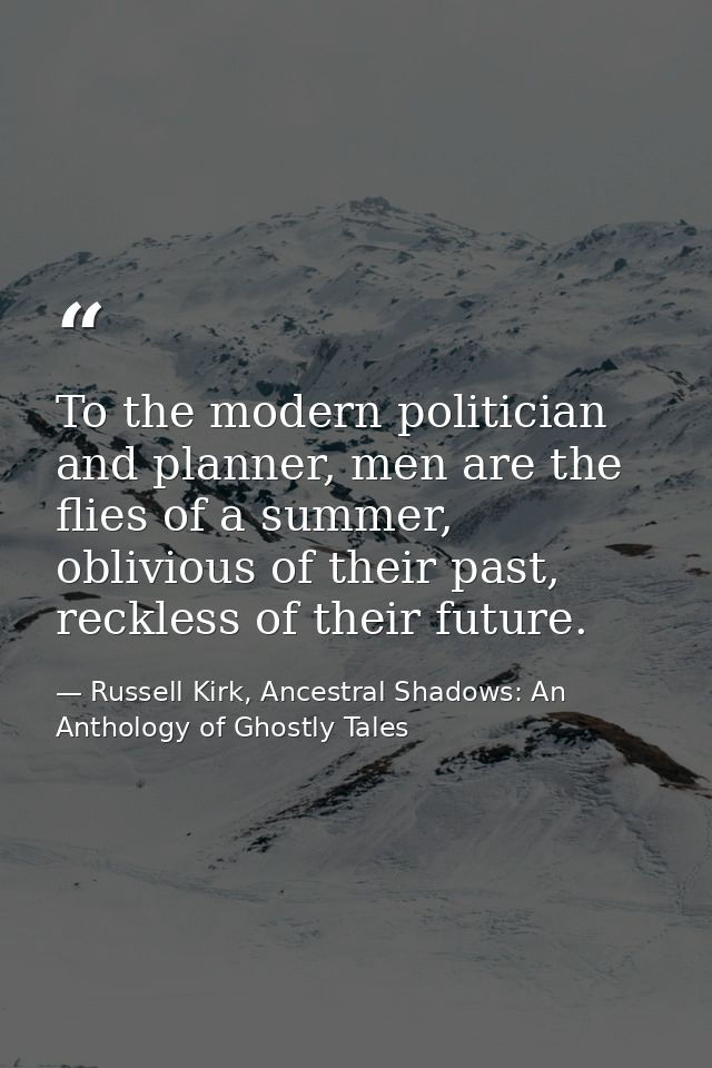 To the modern politician and planner, men are the flies of a summer, oblivious of their past, reckless of their future. — Russell Kirk, Ancestral Shadows: An Anthology of Ghostly Tales