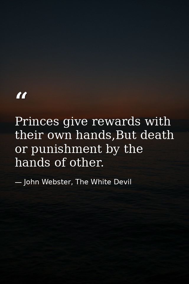 Princes give rewards with their own hands,But death or punishment by the hands of other. — John Webster, The White Devil