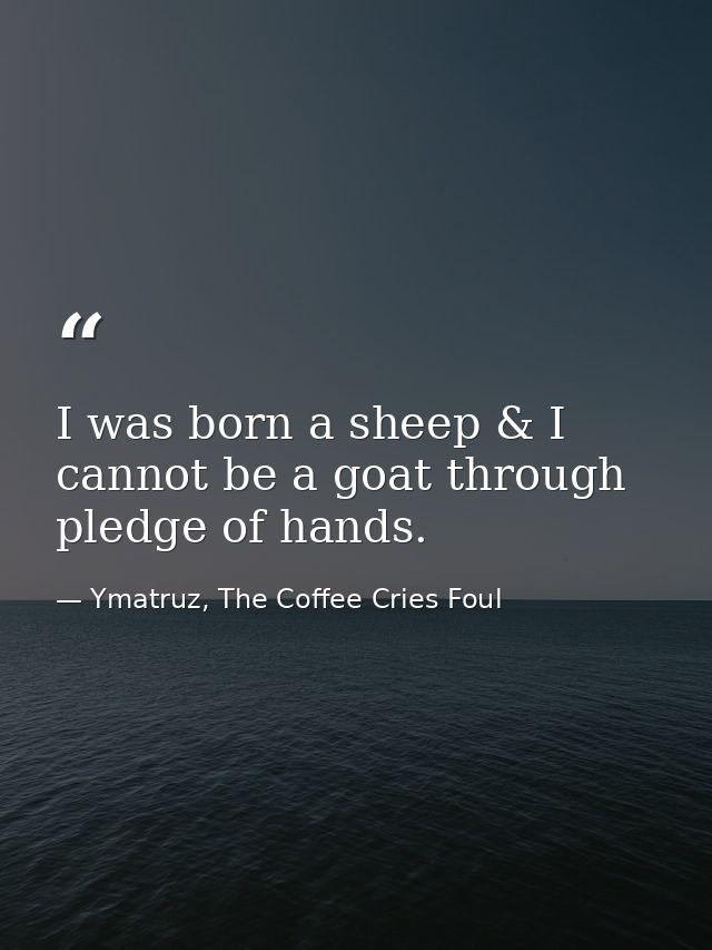 I was born a sheep & I cannot be a goat through pledge of hands. — Ymatruz, The Coffee Cries Foul