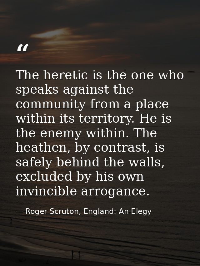 The heretic is the one who speaks against the community from a place within its territory. He is the enemy within. The h — Roger Scruton, England: An Elegy