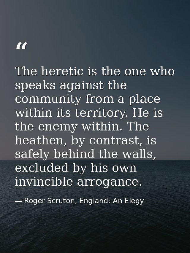 The heretic is the one who speaks against the community from a place within its territory. He is the enemy within. The h — Roger Scruton, England: An Elegy