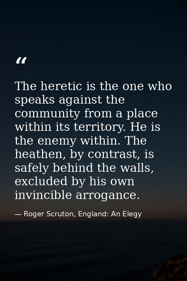 The heretic is the one who speaks against the community from a place within its territory. He is the enemy within. The h — Roger Scruton, England: An Elegy