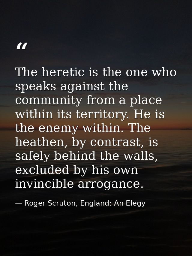 The heretic is the one who speaks against the community from a place within its territory. He is the enemy within. The h — Roger Scruton, England: An Elegy