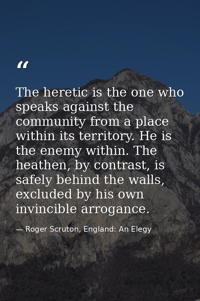 The heretic is the one who speaks against the community from a place within its territory. He is the enemy within. The h — Roger Scruton, England: An Elegy