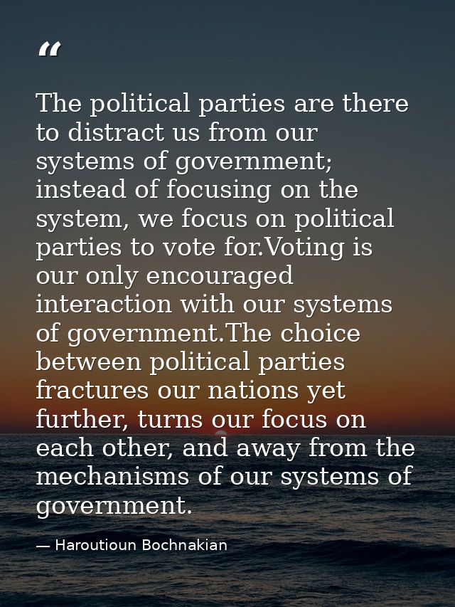 The political parties are there to distract us from our systems of government; instead of focusing on the system, we foc — Haroutioun Bochnakian