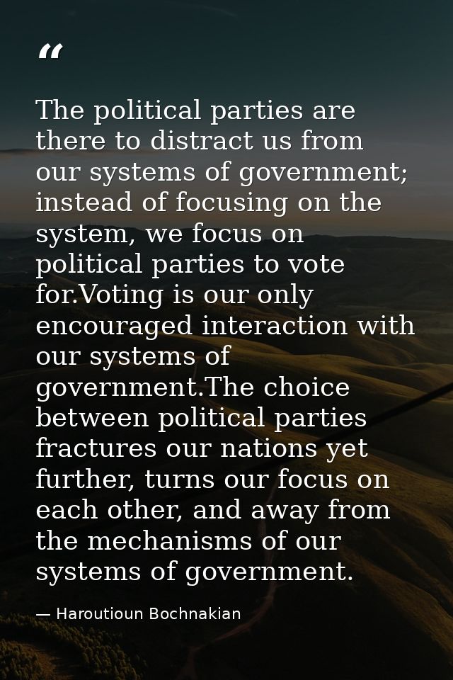 The political parties are there to distract us from our systems of government; instead of focusing on the system, we foc — Haroutioun Bochnakian