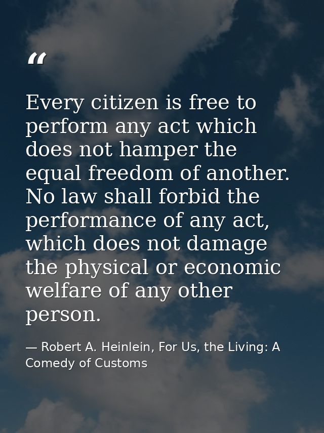 Every citizen is free to perform any act which does not hamper the equal freedom of another. No law shall forbid the per — Robert A. Heinlein, For Us, the Living: A Comedy of Customs