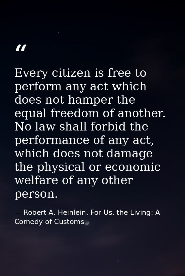 Every citizen is free to perform any act which does not hamper the equal freedom of another. No law shall forbid the per — Robert A. Heinlein, For Us, the Living: A Comedy of Customs