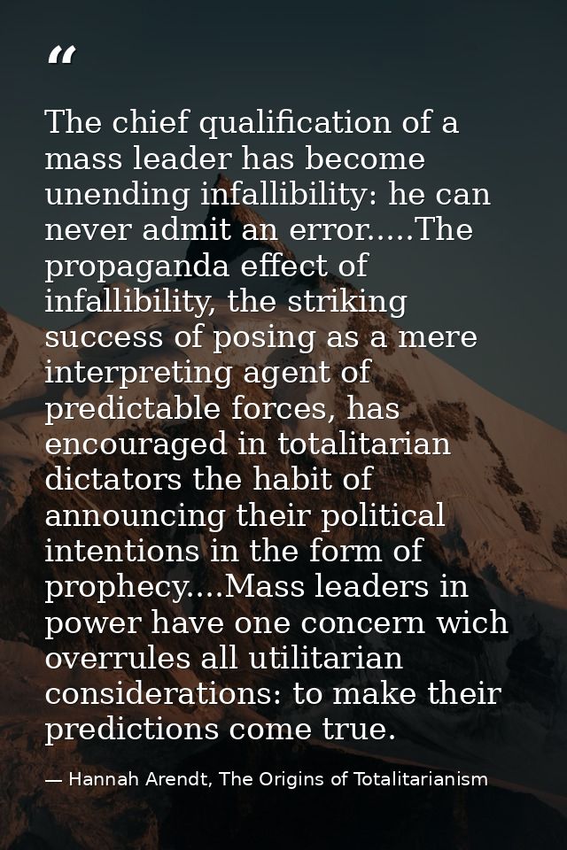 The chief qualification of a mass leader has become unending infallibility: he can never admit an error.....The propagan — Hannah Arendt, The Origins of Totalitarianism