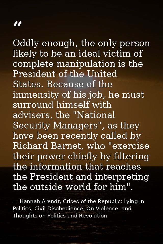 Oddly enough, the only person likely to be an ideal victim of complete manipulation is the President of the United State — Hannah Arendt, Crises of the Republic: Lying in Politics, Civil Disobedience, On Violence, and Thoughts on Politics and Revolution