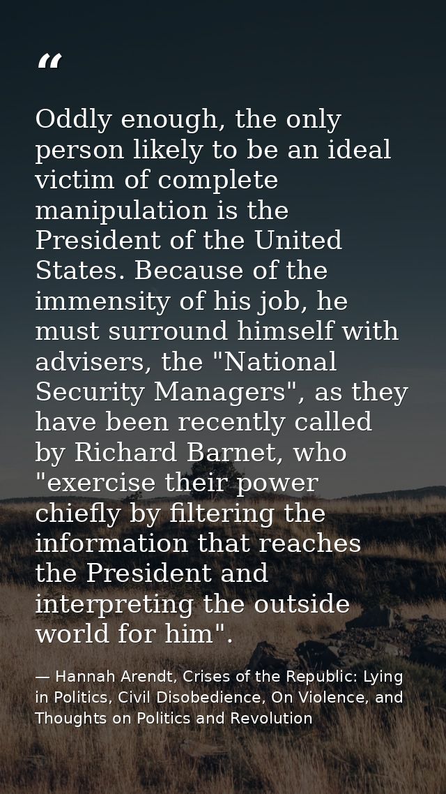 Oddly enough, the only person likely to be an ideal victim of complete manipulation is the President of the United State — Hannah Arendt, Crises of the Republic: Lying in Politics, Civil Disobedience, On Violence, and Thoughts on Politics and Revolution