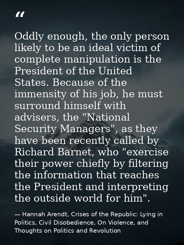 Oddly enough, the only person likely to be an ideal victim of complete manipulation is the President of the United State — Hannah Arendt, Crises of the Republic: Lying in Politics, Civil Disobedience, On Violence, and Thoughts on Politics and Revolution