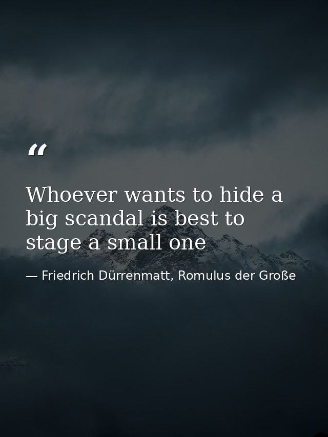 Whoever wants to hide a big scandal is best to stage a small one — Friedrich Dürrenmatt, Romulus der Große