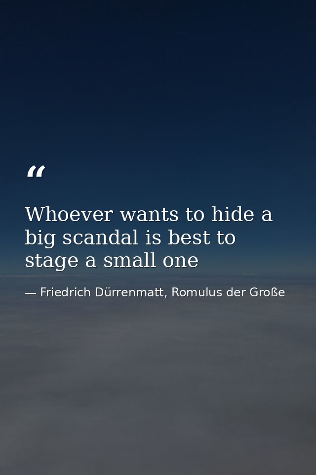 Whoever wants to hide a big scandal is best to stage a small one — Friedrich Dürrenmatt, Romulus der Große