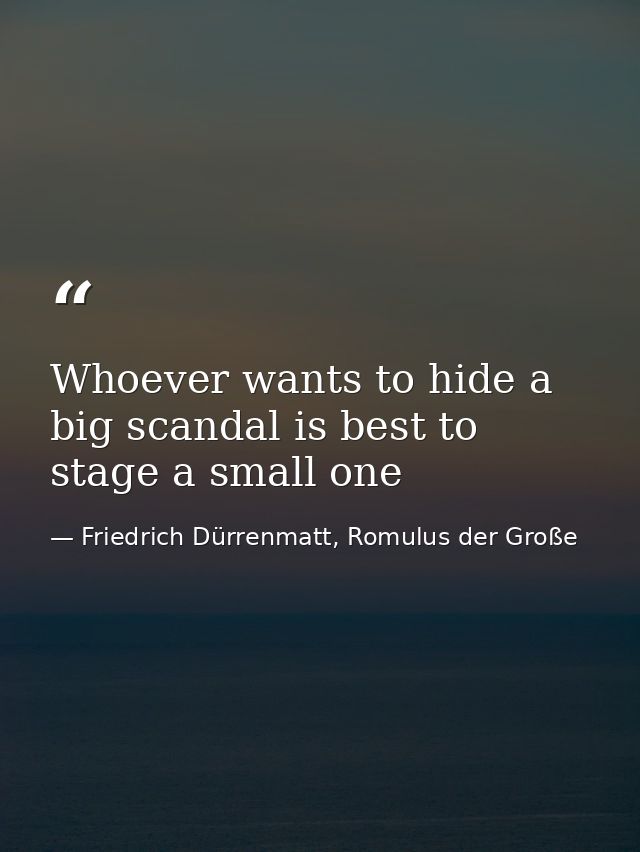 Whoever wants to hide a big scandal is best to stage a small one — Friedrich Dürrenmatt, Romulus der Große