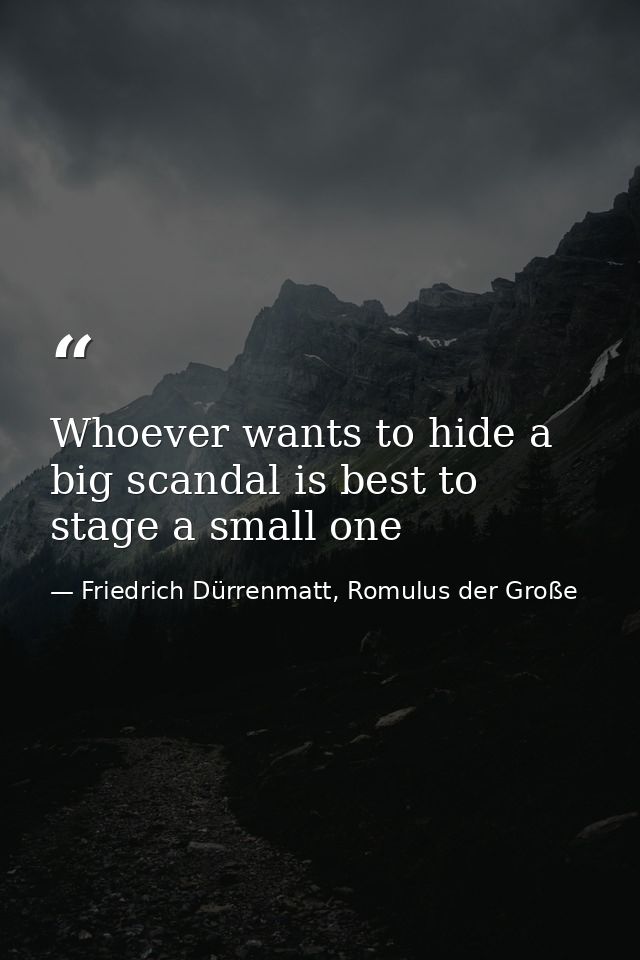 Whoever wants to hide a big scandal is best to stage a small one — Friedrich Dürrenmatt, Romulus der Große