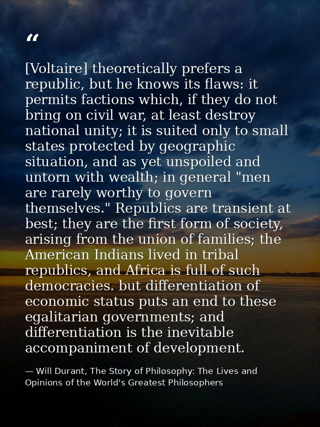 [Voltaire] theoretically prefers a republic, but he knows its flaws: it permits factions which, if they do not bring on  — Will Durant, The Story of Philosophy: The Lives and Opinions of the World's Greatest Philosophers