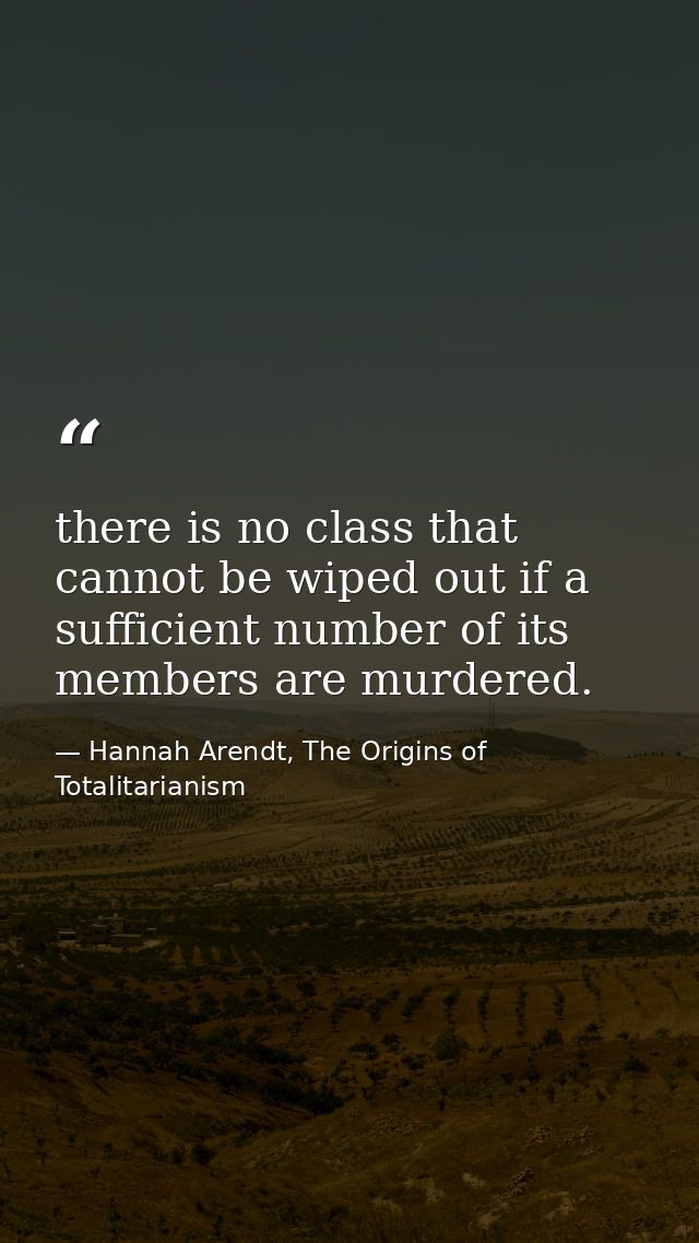 there is no class that cannot be wiped out if a sufficient number of its members are murdered. — Hannah Arendt, The Origins of Totalitarianism