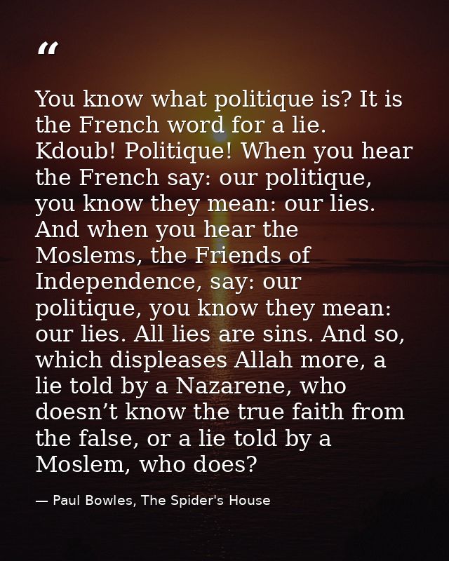 You know what politique is? It is the French word for a lie. Kdoub! Politique! When you hear the French say: our politiq — Paul Bowles, The Spider's House