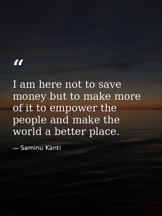 I am here not to save money but to make more of it to empower the people and make the world a better place. — Saminu Kanti