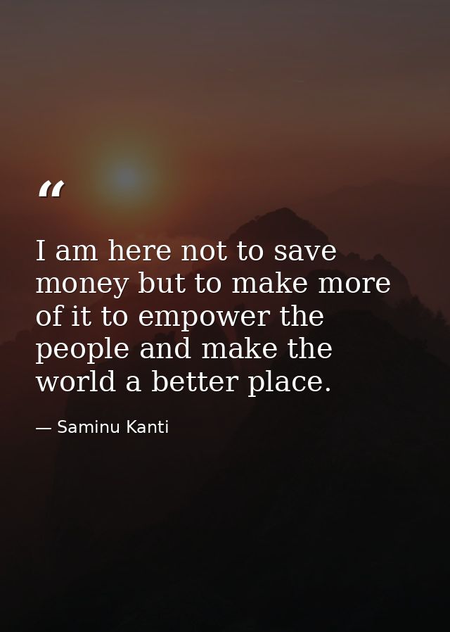I am here not to save money but to make more of it to empower the people and make the world a better place. — Saminu Kanti