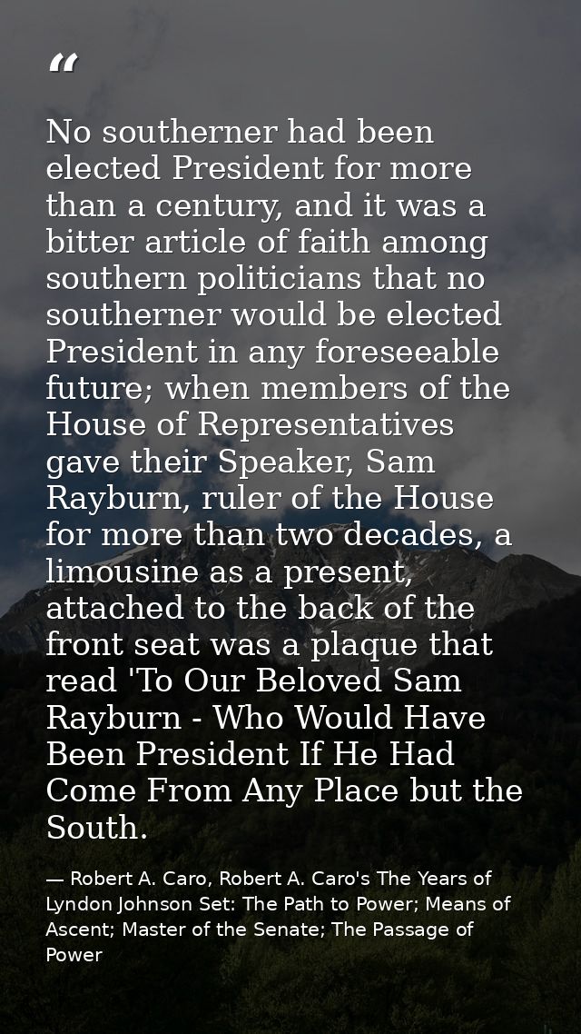 No southerner had been elected President for more than a century, and it was a bitter article of faith among southern po — Robert A. Caro, Robert A. Caro's The Years of Lyndon Johnson Set: The Path to Power; Means of Ascent; Master of the Senate; The Passage of Power