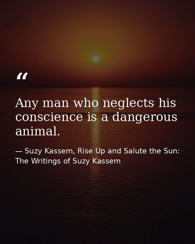 Any man who neglects his conscience is a dangerous animal. — Suzy Kassem, Rise Up and Salute the Sun: The Writings of Suzy Kassem