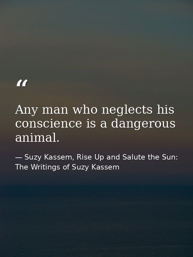 Any man who neglects his conscience is a dangerous animal. — Suzy Kassem, Rise Up and Salute the Sun: The Writings of Suzy Kassem
