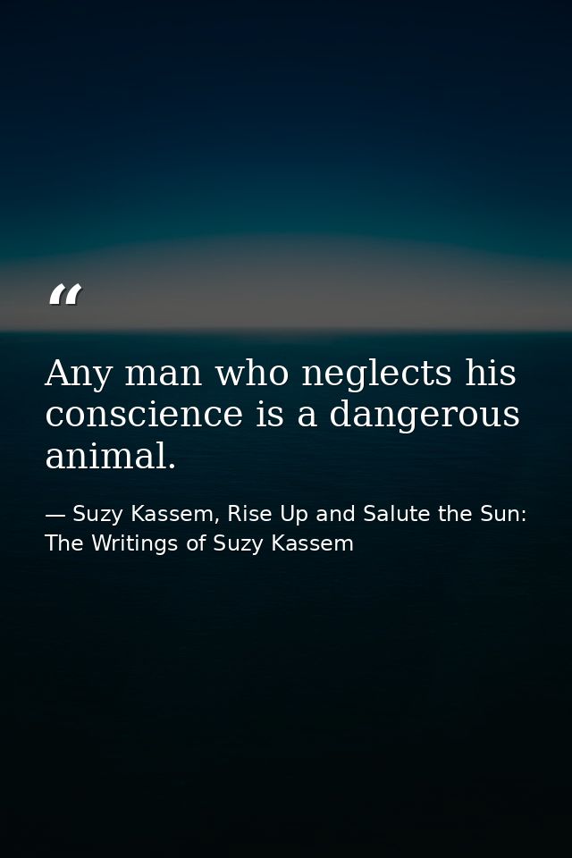 Any man who neglects his conscience is a dangerous animal. — Suzy Kassem, Rise Up and Salute the Sun: The Writings of Suzy Kassem