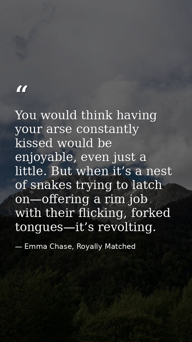 You would think having your arse constantly kissed would be enjoyable, even just a little. But when it’s a nest of snake — Emma Chase, Royally Matched