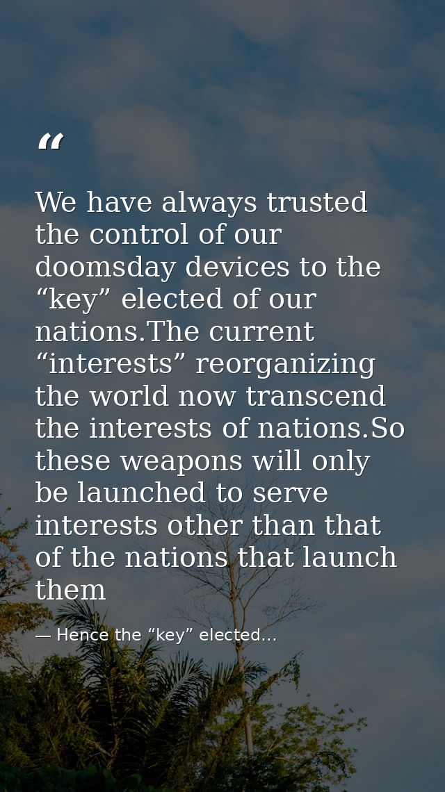 We have always trusted the control of our doomsday devices to the “key” elected of our nations.The current “interests” r — Hence the “key” elected…