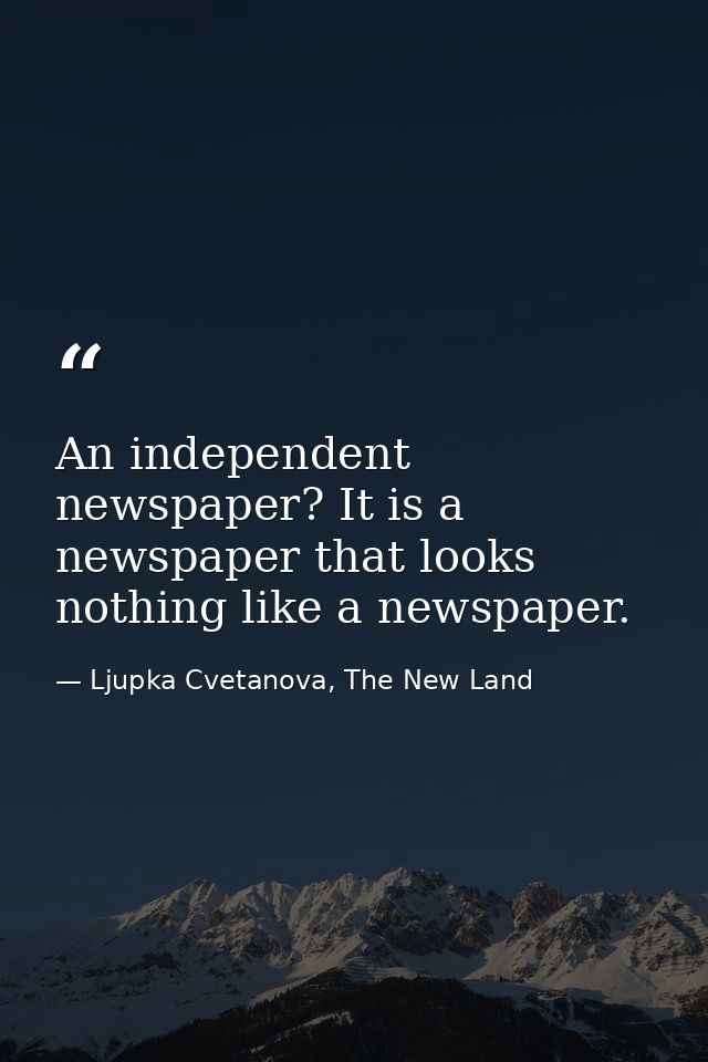 An independent newspaper? It is a newspaper that looks nothing like a newspaper. — Ljupka Cvetanova, The New Land