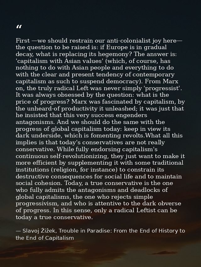First —we should restrain our anti-colonialist joy here— the question to be raised is: if Europe is in gradual decay, wh — Slavoj Žižek, Trouble in Paradise: From the End of History to the End of Capitalism