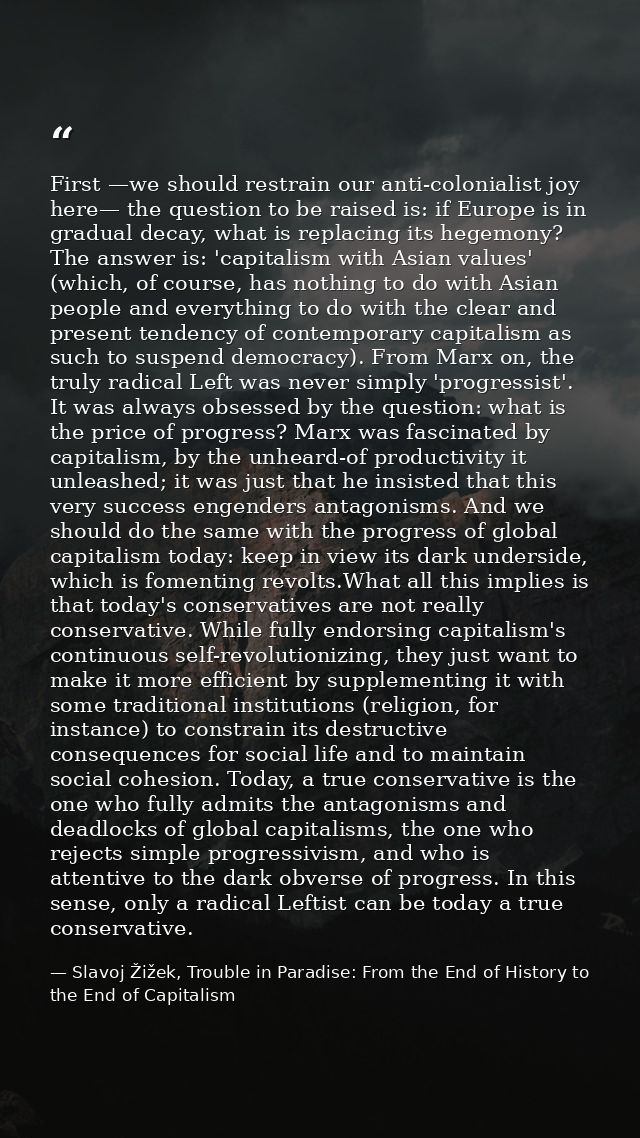 First —we should restrain our anti-colonialist joy here— the question to be raised is: if Europe is in gradual decay, wh — Slavoj Žižek, Trouble in Paradise: From the End of History to the End of Capitalism