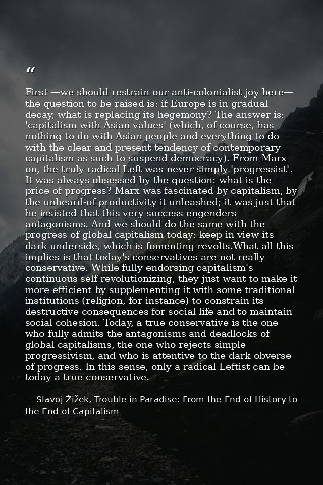 First —we should restrain our anti-colonialist joy here— the question to be raised is: if Europe is in gradual decay, wh — Slavoj Žižek, Trouble in Paradise: From the End of History to the End of Capitalism