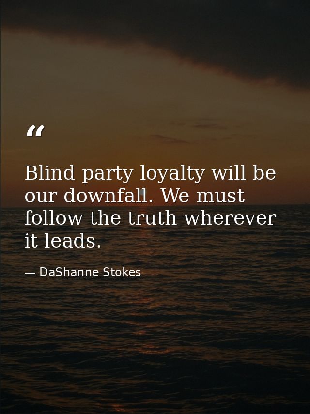 Blind party loyalty will be our downfall. We must follow the truth wherever it leads. — DaShanne Stokes