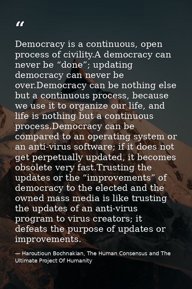 Democracy is a continuous, open process of civility.A democracy can never be “done”; updating democracy can never be ove — Haroutioun Bochnakian, The Human Consensus and The Ultimate Project Of Humanity