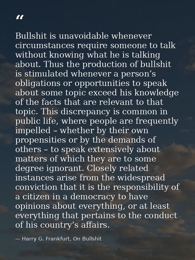 Bullshit is unavoidable whenever circumstances require someone to talk without knowing what he is talking about. Thus th — Harry G. Frankfurt, On Bullshit