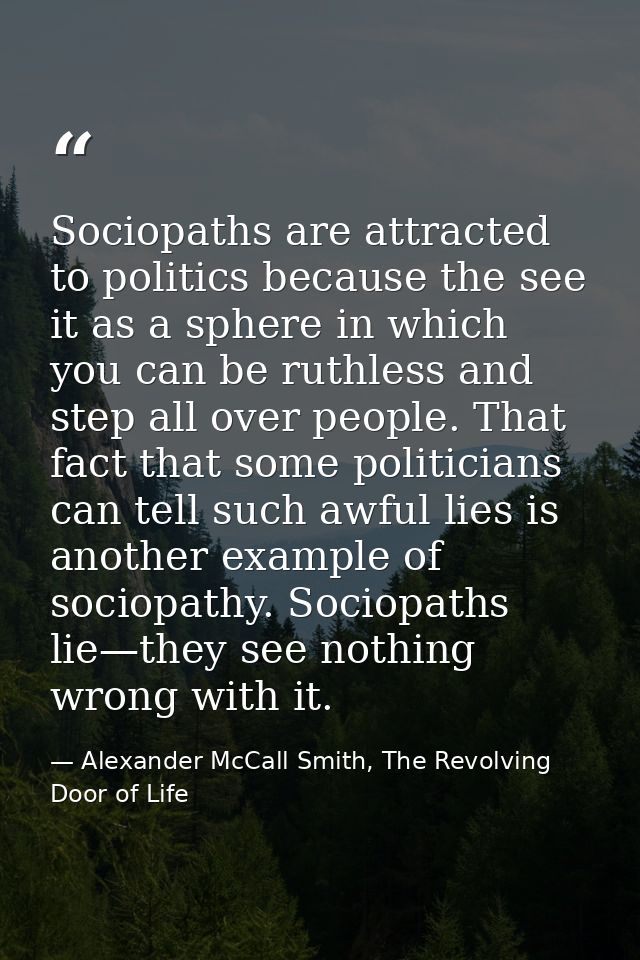 Sociopaths are attracted to politics because the see it as a sphere in which you can be ruthless and step all over peopl — Alexander McCall Smith, The Revolving Door of Life